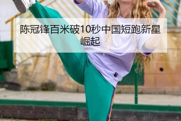 陈冠锋百米破10秒中国短跑新星崛起